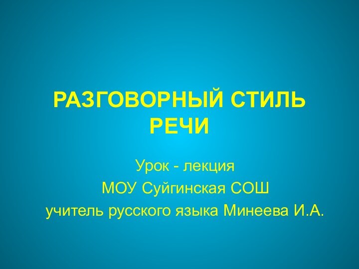 РАЗГОВОРНЫЙ СТИЛЬ РЕЧИ   Урок - лекцияМОУ Суйгинская СОШ учитель русского языка Минеева И.А.