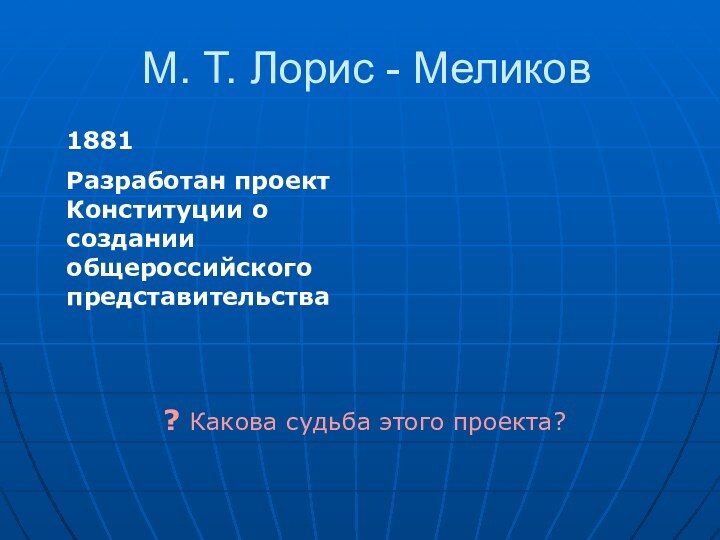 М. Т. Лорис - Меликов1881Разработан проект Конституции о создании общероссийского представительства? Какова судьба этого проекта?