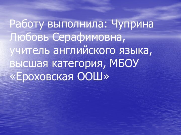 Работу выполнила: Чуприна Любовь Серафимовна, учитель английского языка, высшая категория, МБОУ «Ероховская ООШ»