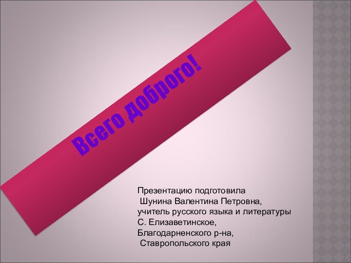 Всего доброго!Презентацию подготовила Шунина Валентина Петровна,учитель русского языка и литературыС. Елизаветинское, Благодарненского р-на, Ставропольского края