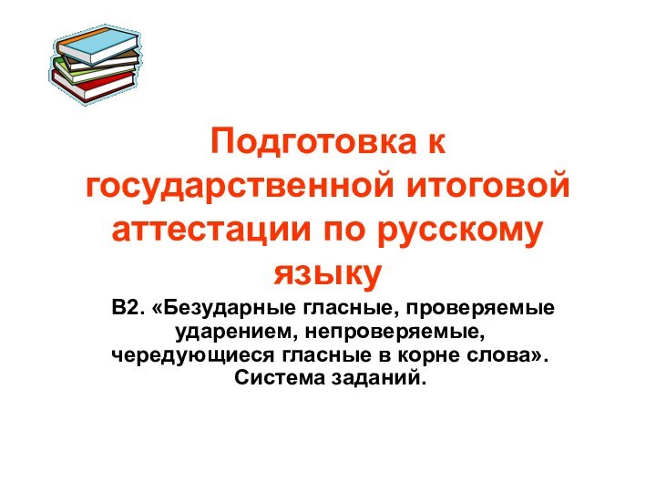 Подготовка к государственной итоговой аттестации по русскому языкуВ2. «Безударные гласные, проверяемые ударением,