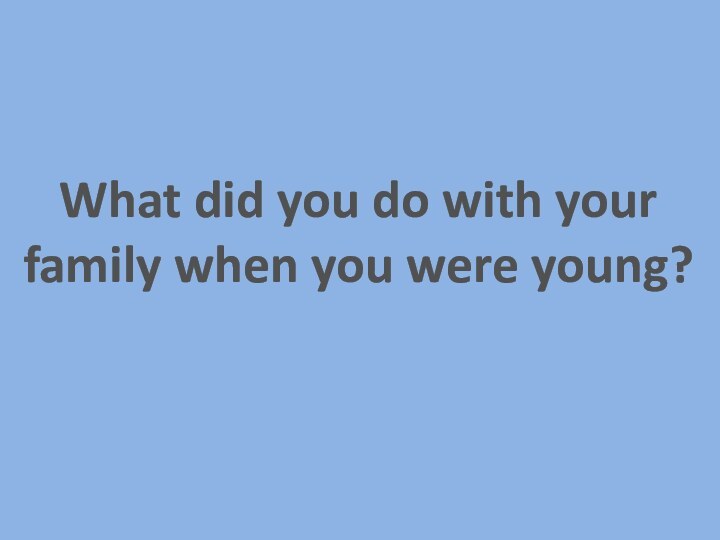 What did you do with yourfamily when you were young?