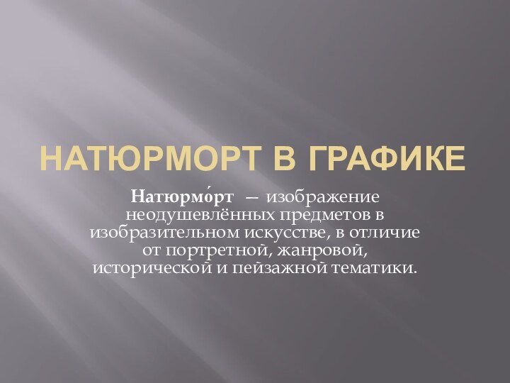 Натюрморт в графикеНатюрмо́рт  — изображение неодушевлённых предметов в изобразительном искусстве, в отличие от портретной, жанровой, исторической и пейзажной тематики.