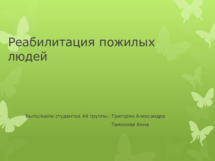 Реабилитация пожилых людейВыполнили студентки 44 группы: Григорян Александра