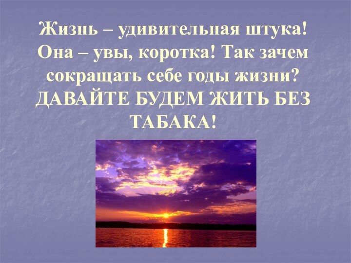 Жизнь – удивительная штука! Она – увы, коротка! Так зачем сокращать себе