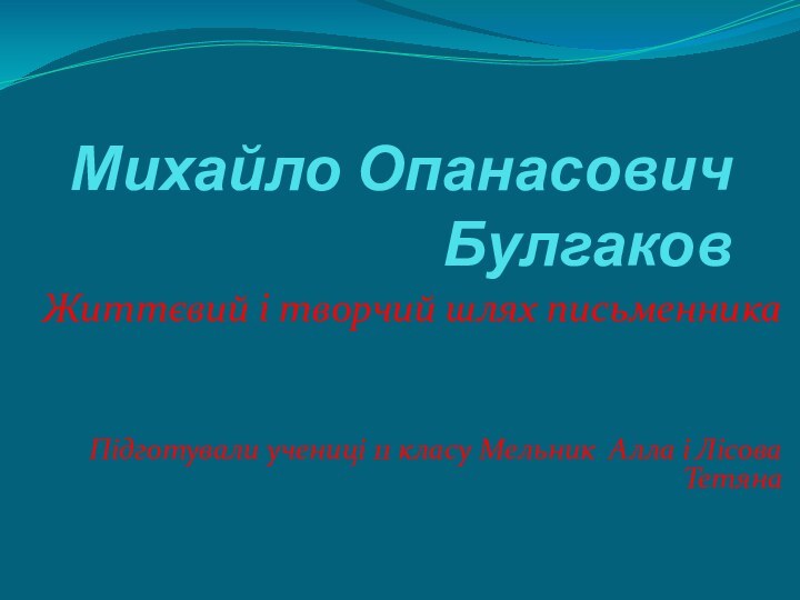 Михайло Опанасович Булгаков Життєвий і творчий шлях письменникаПідготували учениці 11 класу Мельник Алла і Лісова Тетяна