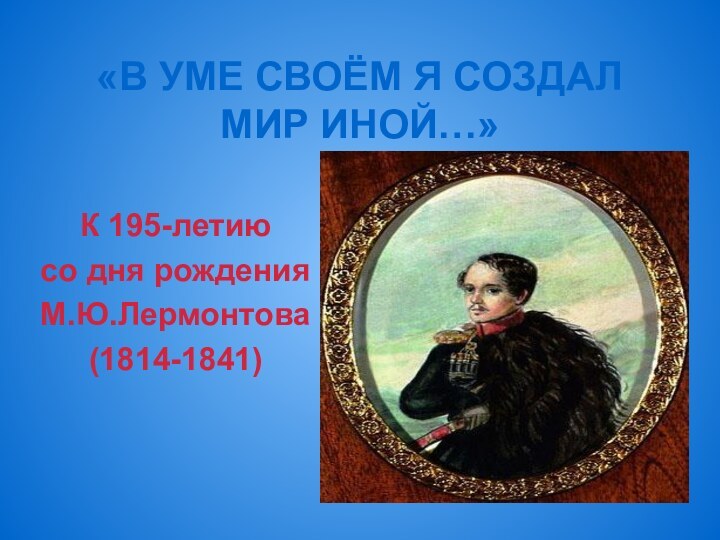 «В УМЕ СВОЁМ Я СОЗДАЛ МИР ИНОЙ…»К 195-летиюсо дня рожденияМ.Ю.Лермонтова(1814-1841)