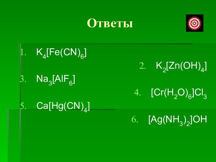 ОтветыK4[Fe(CN)6]K2[Zn(OH)4]Na3[AlF6][Cr(H2O)6]Cl3Ca[Hg(CN)4][Ag(NH3)2]OH