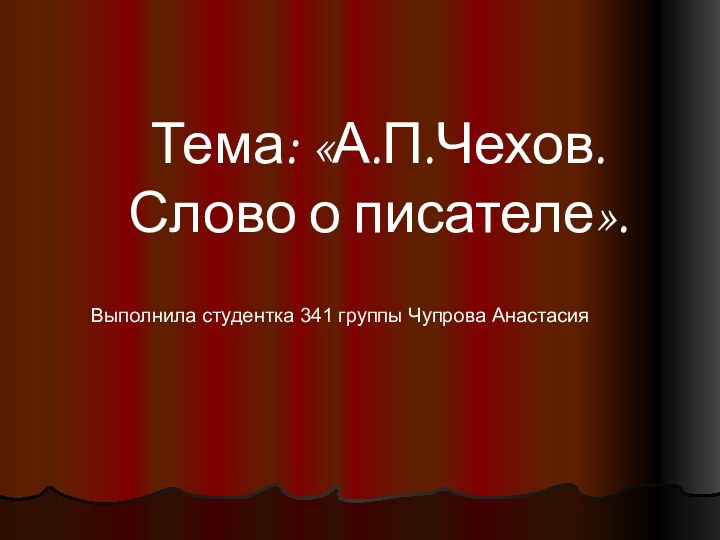 Тема: «А.П.Чехов. Слово о писателе».Выполнила студентка 341 группы Чупрова Анастасия