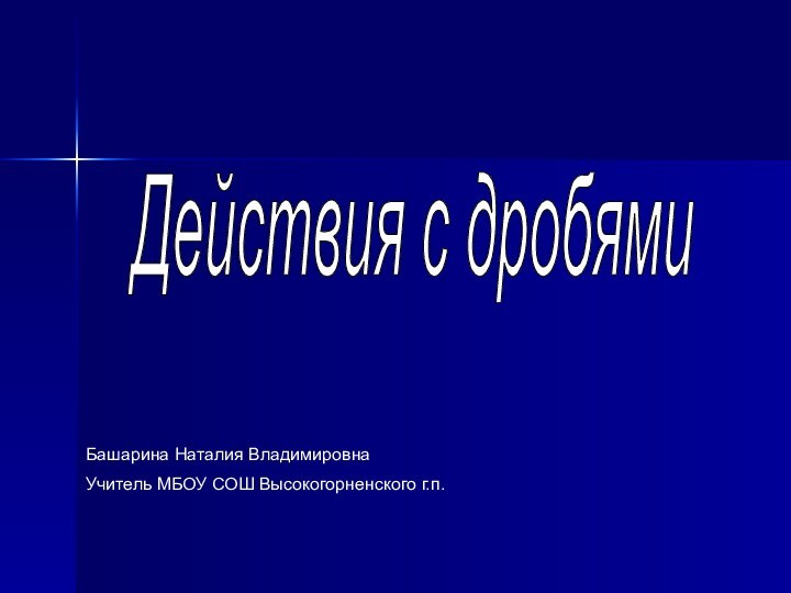 Действия с дробямиБашарина Наталия ВладимировнаУчитель МБОУ СОШ Высокогорненского г.п.