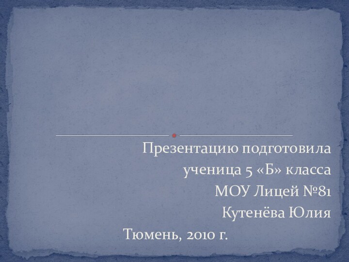 Презентацию подготовилаученица 5 «Б» классаМОУ Лицей №81Кутенёва ЮлияТюмень, 2010 г.
