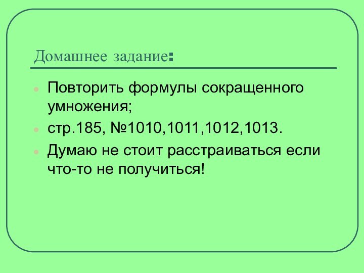 Домашнее задание:Повторить формулы сокращенного умножения;стр.185, №1010,1011,1012,1013.Думаю не стоит расстраиваться если что-то не получиться!