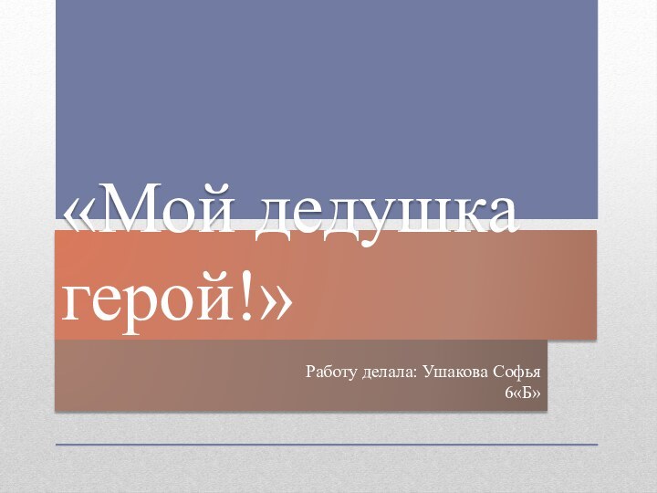 «Мой дедушка герой!»Работу делала: Ушакова Софья6«Б»