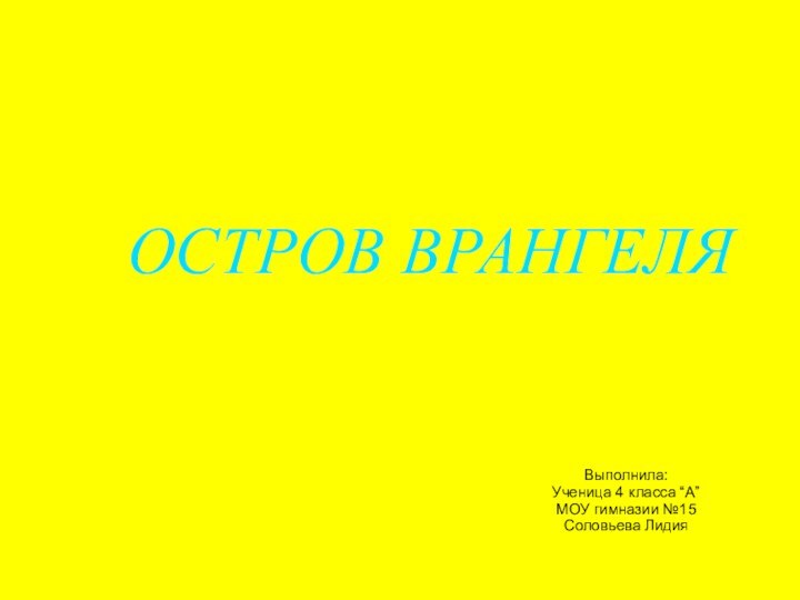 ОСТРОВ ВРАНГЕЛЯВыполнила:Ученица 4 класса “А”МОУ гимназии №15Соловьева Лидия