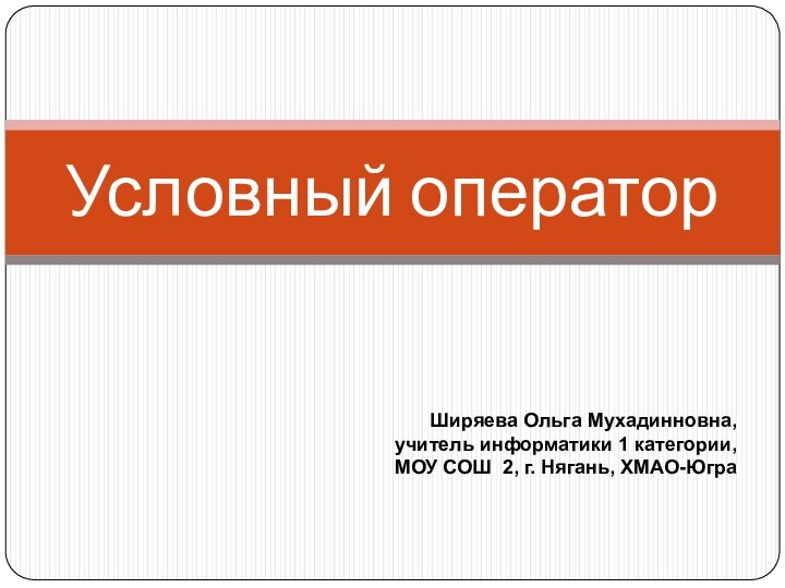 Условный операторШиряева Ольга Мухадинновна,  учитель информатики 1 категории,  МОУ СОШ  2, г. Нягань, ХМАО-Югра