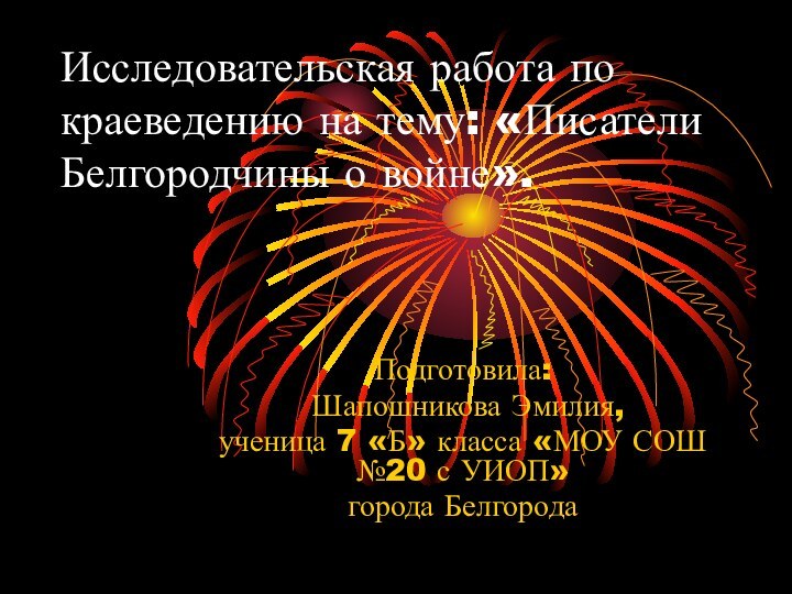 Исследовательская работа по краеведению на тему: «Писатели Белгородчины о войне».Подготовила: Шапошникова Эмилия,ученица