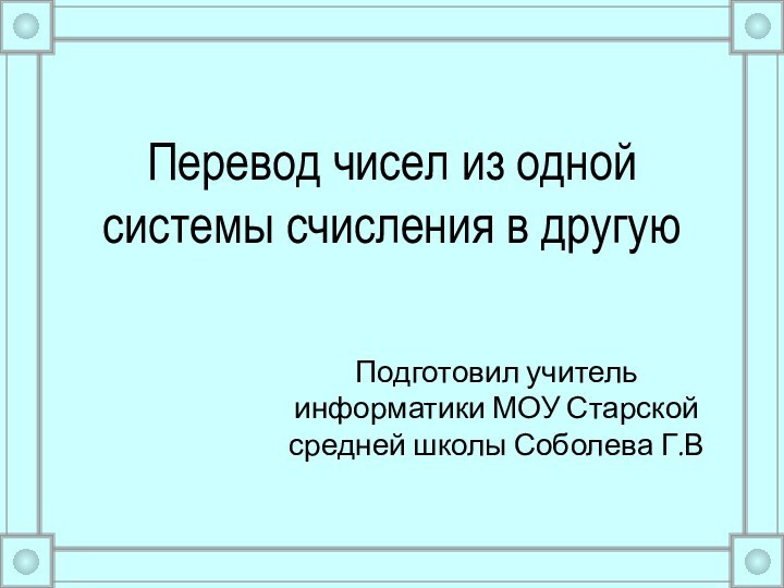 Перевод чисел из одной системы счисления в другуюПодготовил учитель информатики МОУ Старской средней школы Соболева Г.В