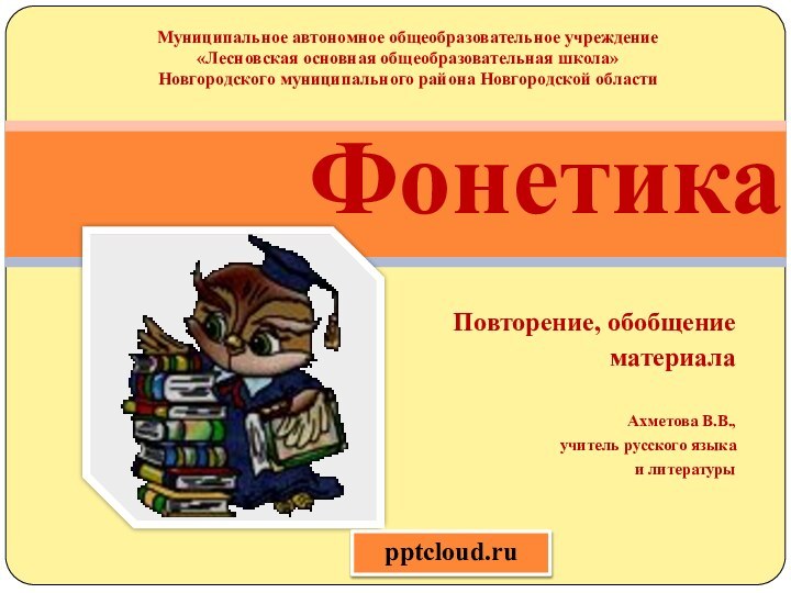 Повторение, обобщение материалаАхметова В.В.,учитель русского языка и литературыФонетикаМуниципальное автономное общеобразовательное учреждение «Лесновская