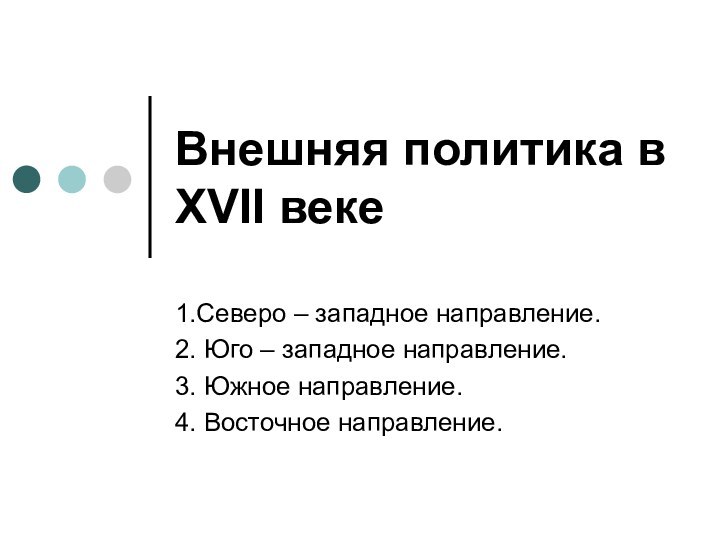 Внешняя политика в XVII веке1.Северо – западное направление.2. Юго – западное направление.3. Южное направление.4. Восточное направление.