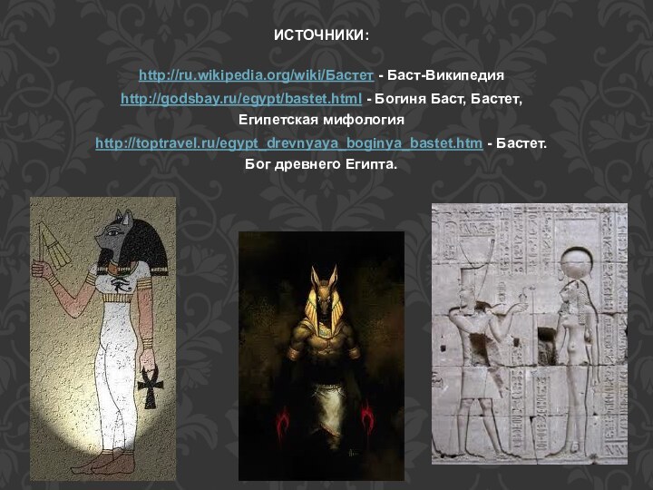 http://ru.wikipedia.org/wiki/Бастет - Баст-Википедияhttp://godsbay.ru/egypt/bastet.html - Богиня Баст, Бастет, Египетская мифологияhttp://toptravel.ru/egypt_drevnyaya_boginya_bastet.htm - Бастет. Бог древнего Египта.ИСТОЧНИКИ: