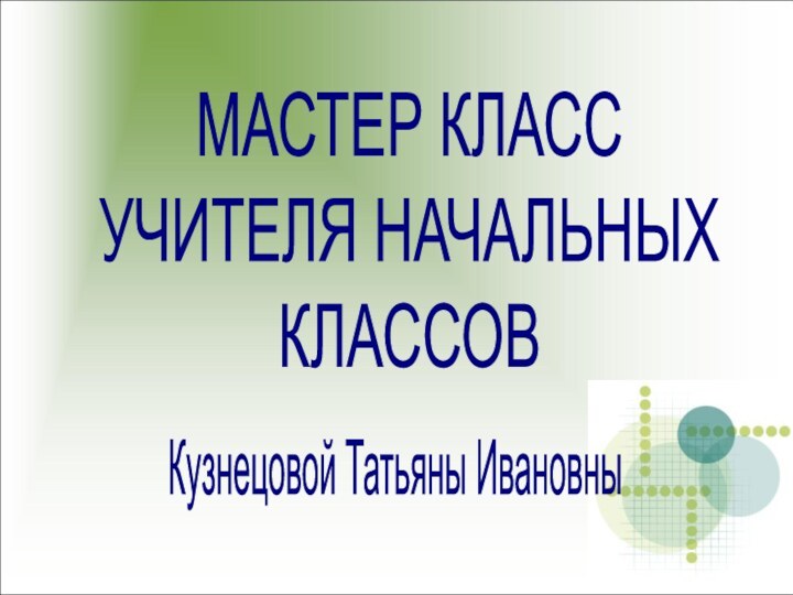 МАСТЕР КЛАССУЧИТЕЛЯ НАЧАЛЬНЫХ КЛАССОВКузнецовой Татьяны Ивановны