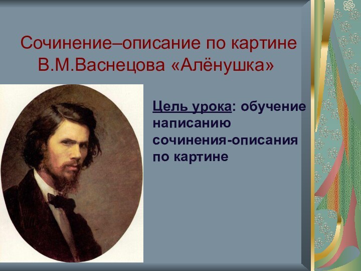 Сочинение–описание по картине В.М.Васнецова «Алёнушка»  Цель урока: обучение написанию сочинения-описания по картине