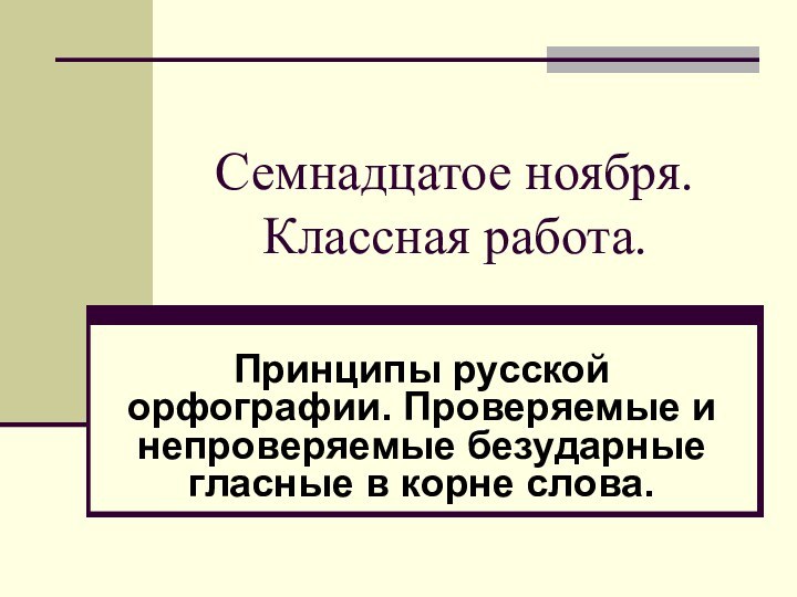 Семнадцатое ноября. Классная работа. Принципы русской орфографии. Проверяемые и непроверяемые безударные гласные в корне слова.