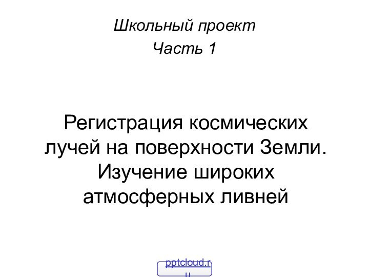 Регистрация космических лучей на поверхности Земли. Изучение широких атмосферных ливнейШкольный проектЧасть 1