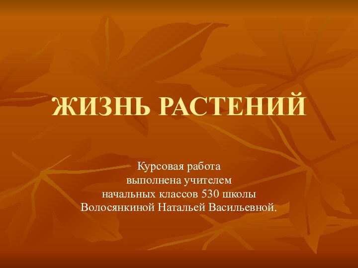 ЖИЗНЬ РАСТЕНИЙКурсовая работа выполнена учителемначальных классов 530 школыВолосянкиной Натальей Васильевной.