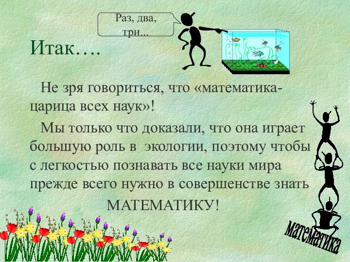 Итак….Не зря говориться, что «математика- царица всех наук»!Мы только что доказали, что