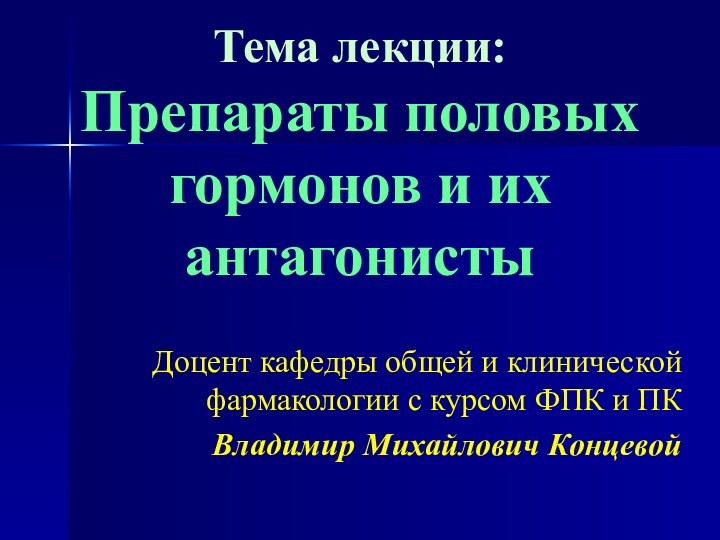 Тема лекции: Препараты половых гормонов и их антагонистыДоцент кафедры общей и клинической