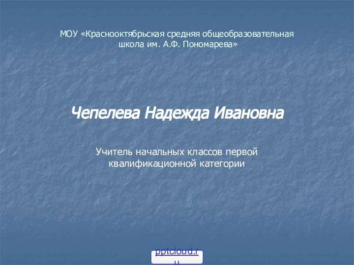 МОУ «Краснооктябрьская средняя общеобразовательная   школа им. А.Ф. Пономарева» Чепелева Надежда