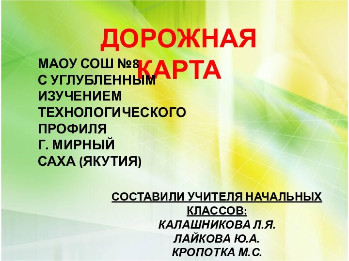 Дорожная картаМАОУ СОШ №8С углубленным изучениемТехнологическогоПрофиляГ. Мирный Саха (Якутия)Составили учителя начальных классов:Калашникова Л.Я.Лайкова Ю.А.Кропотка М.С.