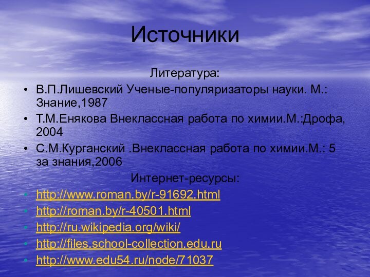 ИсточникиЛитература:В.П.Лишевский Ученые-популяризаторы науки. М.:Знание,1987Т.М.Енякова Внеклассная работа по химии.М.:Дрофа, 2004С.М.Курганский .Внеклассная работа по химии.М.: 5 за знания,2006Интернет-ресурсы:http://www.roman.by/r-91692.htmlhttp://roman.by/r-40501.htmlhttp://ru.wikipedia.org/wiki/http://files.school-collection.edu.ruhttp://www.edu54.ru/node/71037