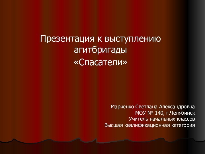 Презентация к выступлению агитбригады«Спасатели»Марченко Светлана АлександровнаМОУ № 140, г.ЧелябинскУчитель начальных классовВысшая квалификационная категория