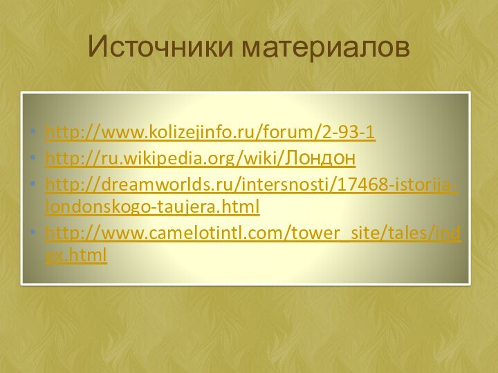 Источники материаловhttp://www.kolizejinfo.ru/forum/2-93-1http://ru.wikipedia.org/wiki/Лондонhttp://dreamworlds.ru/intersnosti/17468-istorija-londonskogo-taujera.htmlhttp://www.camelotintl.com/tower_site/tales/index.html