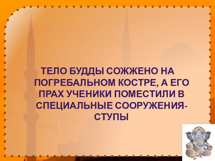 Тело Будды сожжено на погребальном костре, а его прах ученики поместили в специальные сооружения- ступы