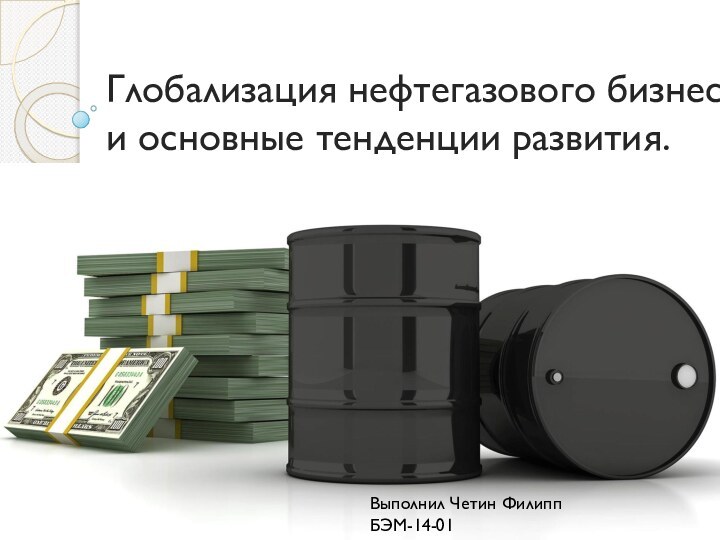 Глобализация нефтегазового бизнеса и основные тенденции развития.Выполнил Четин ФилиппБЭМ-14-01