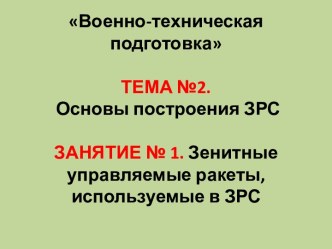 Военно-техническая подготовкаТЕМА №2. Основы построения ЗРСЗАНЯТИЕ № 1. Зенитные управляемые ракеты,    используемые в ЗРС