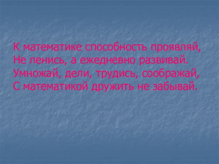 К математике способность проявляй, Не ленись, а ежедневно развивай. Умножай, дели, трудись,