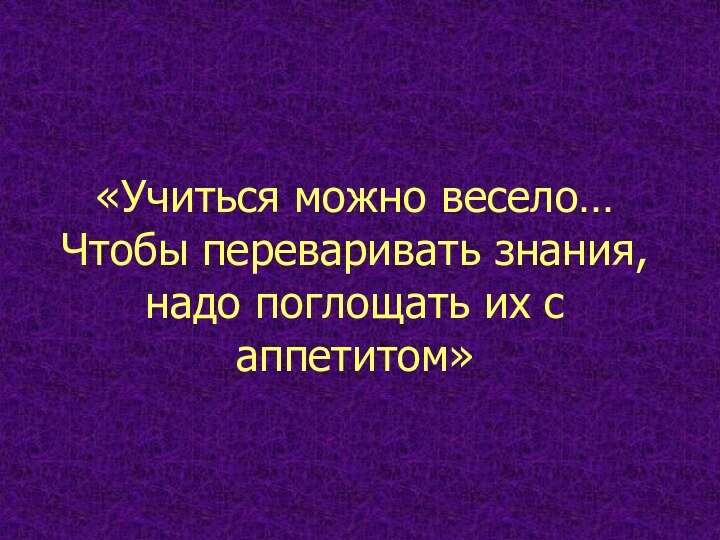 «Учиться можно весело… Чтобы переваривать знания, надо поглощать их с аппетитом»