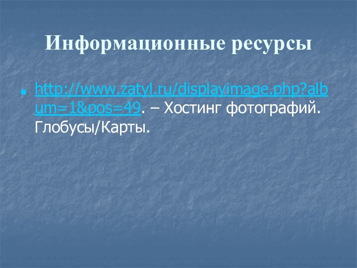 Информационные ресурсыhttp://www.zatyl.ru/displayimage.php?album=1&pos=49. – Хостинг фотографий. Глобусы/Карты.