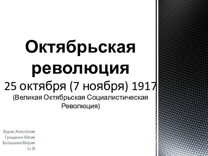 Бурак АнастасияГрищенко ЮлияБольшова Мария11 ВОктябрьская революция  25 октября (7 ноября) 1917 (Великая Октябрьская Социалистическая Революция)