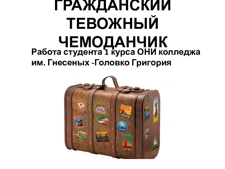 ГРАЖДАНСКИЙ ТЕВОЖНЫЙ ЧЕМОДАНЧИКРабота студента 1 курса ОНИ колледжа им. Гнесеных -Головко ГригорияГоловко Григория