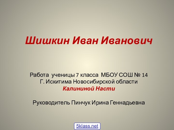 Шишкин Иван ИвановичРабота ученицы 7 класса МБОУ СОШ № 14Г. Искитима Новосибирской