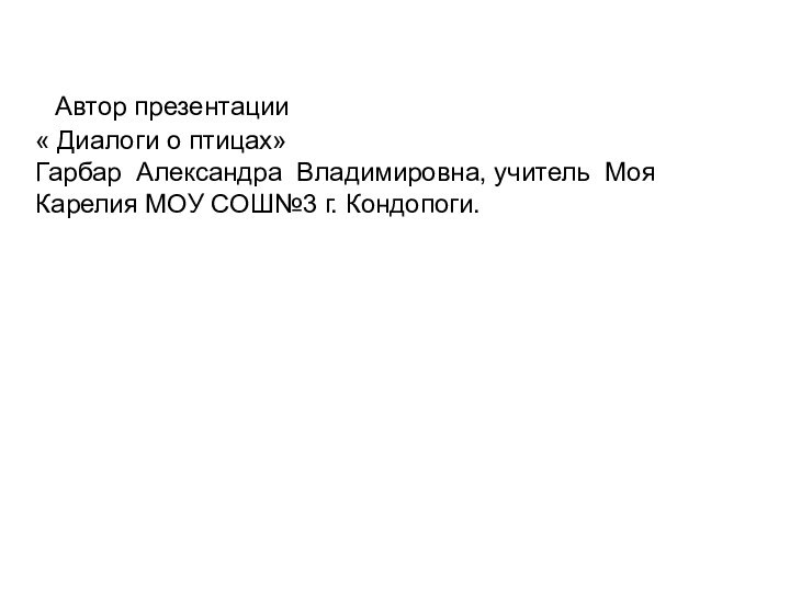 Автор презентации « Диалоги о птицах»Гарбар Александра Владимировна, учитель Моя Карелия МОУ СОШ№3 г. Кондопоги.