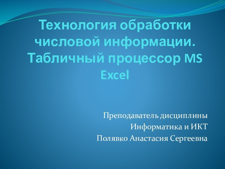 Технология обработки числовой информации. Табличный процессор MS Excel Преподаватель дисциплиныИнформатика и ИКТ Полявко Анастасия Сергеевна