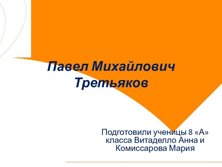 Павел Михайлович ТретьяковПодготовили ученицы 8 «А» класса Витаделло Анна и Комиссарова Мария