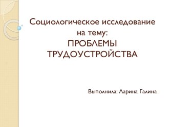 Социологическое исследование на тему: ПРОБЛЕМЫ ТРУДОУСТРОЙСТВА