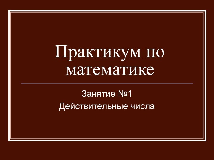 Практикум по математикеЗанятие №1Действительные числа